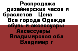 Распродажа дизайнерских часов и браслетов › Цена ­ 2 990 - Все города Одежда, обувь и аксессуары » Аксессуары   . Владимирская обл.,Владимир г.
